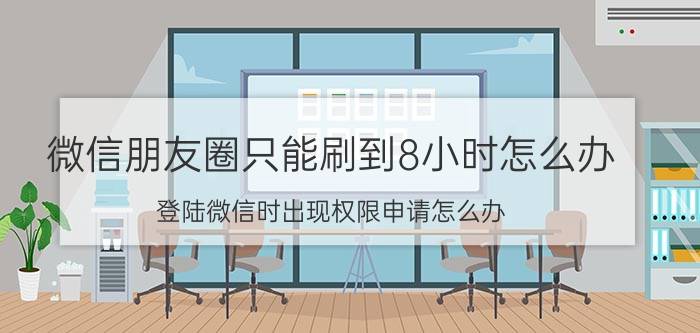 微信朋友圈只能刷到8小时怎么办 登陆微信时出现权限申请怎么办？